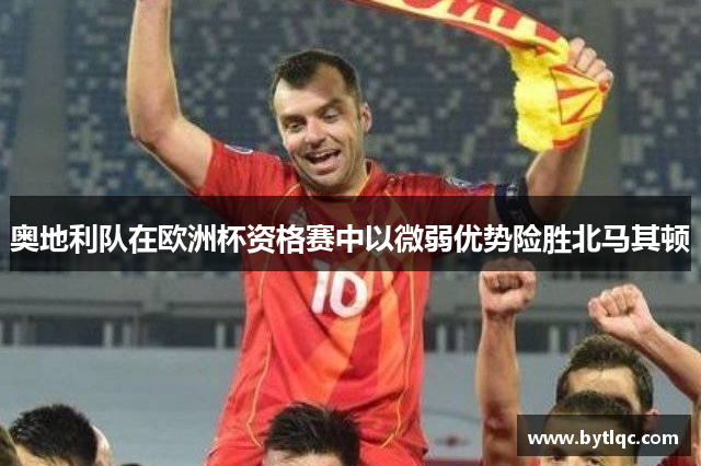 奥地利队在欧洲杯资格赛中以微弱优势险胜北马其顿