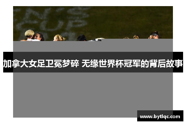 加拿大女足卫冕梦碎 无缘世界杯冠军的背后故事