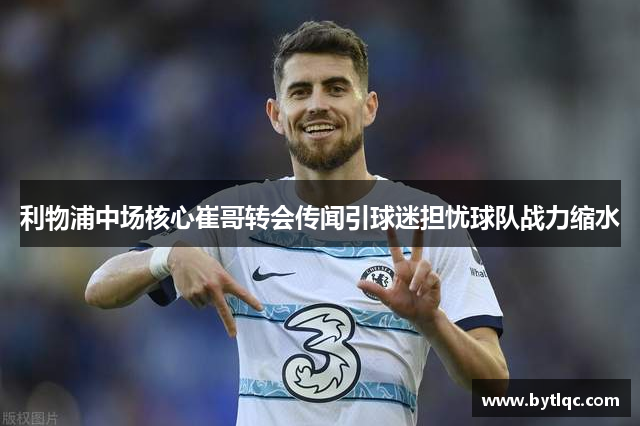 利物浦中场核心崔哥转会传闻引球迷担忧球队战力缩水