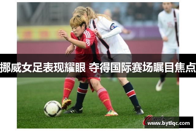 挪威女足表现耀眼 夺得国际赛场瞩目焦点