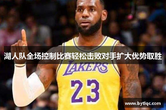 湖人队全场控制比赛轻松击败对手扩大优势取胜