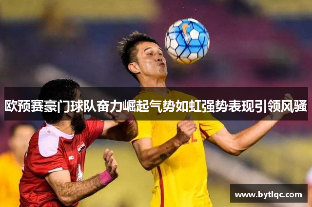 欧预赛豪门球队奋力崛起气势如虹强势表现引领风骚