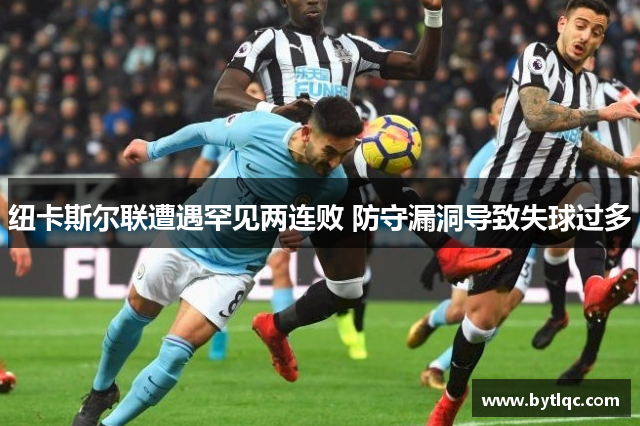 纽卡斯尔联遭遇罕见两连败 防守漏洞导致失球过多