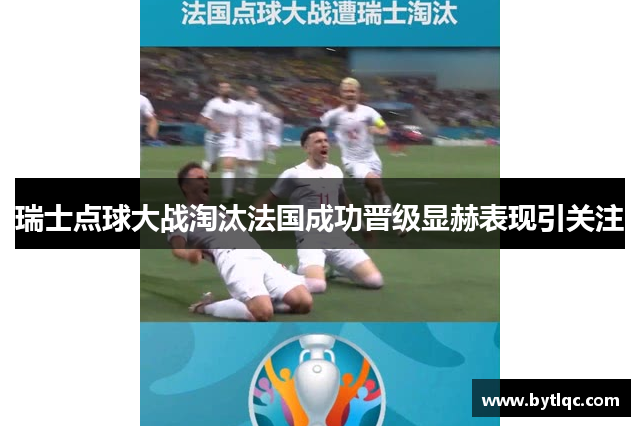 瑞士点球大战淘汰法国成功晋级显赫表现引关注
