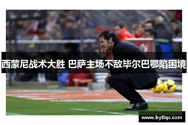 西蒙尼战术大胜 巴萨主场不敌毕尔巴鄂陷困境
