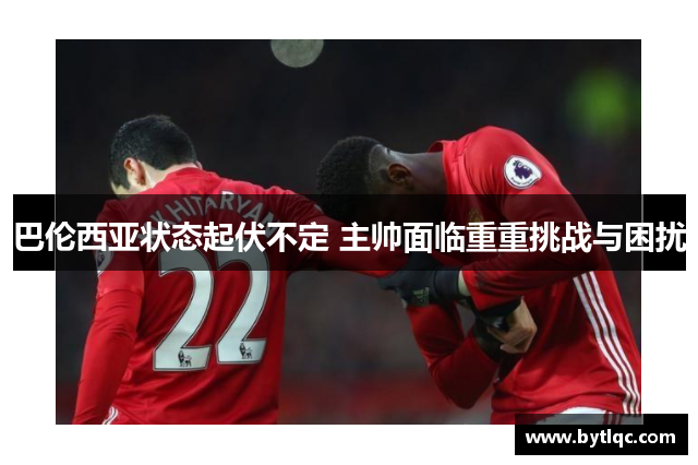 巴伦西亚状态起伏不定 主帅面临重重挑战与困扰