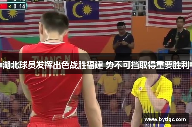 湖北球员发挥出色战胜福建 势不可挡取得重要胜利