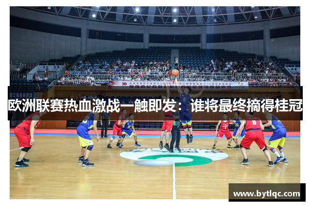 欧洲联赛热血激战一触即发:谁将最终摘得桂冠