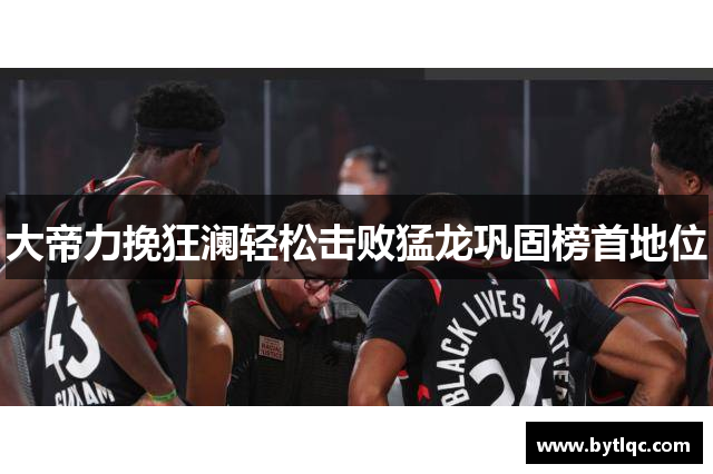 大帝力挽狂澜轻松击败猛龙巩固榜首地位