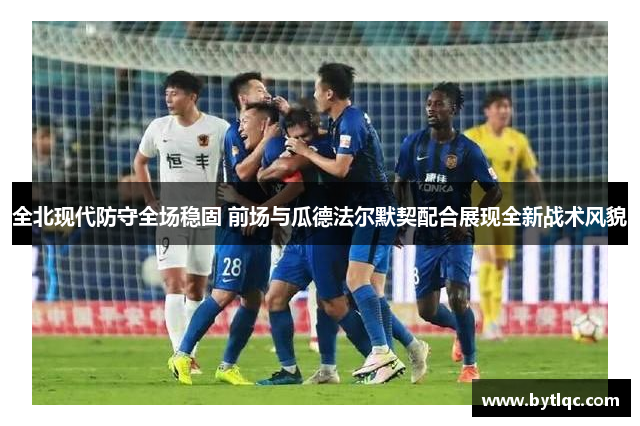 全北现代防守全场稳固 前场与瓜德法尔默契配合展现全新战术风貌