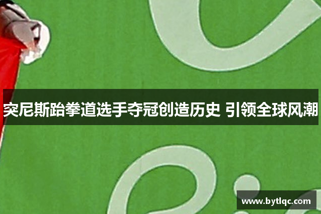 突尼斯跆拳道选手夺冠创造历史 引领全球风潮