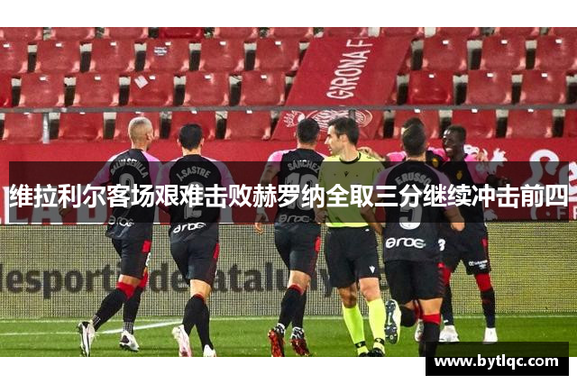 维拉利尔客场艰难击败赫罗纳全取三分继续冲击前四