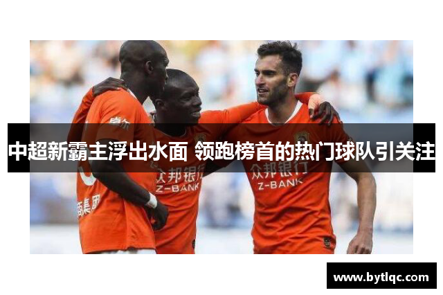 中超新霸主浮出水面 领跑榜首的热门球队引关注