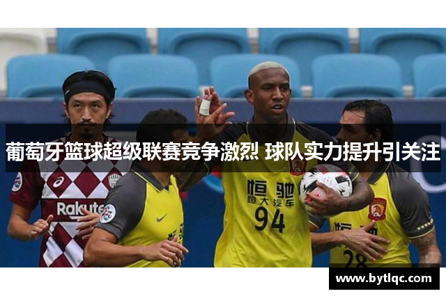 葡萄牙篮球超级联赛竞争激烈 球队实力提升引关注