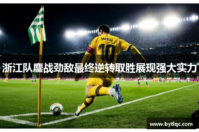 浙江队鏖战劲敌最终逆转取胜展现强大实力
