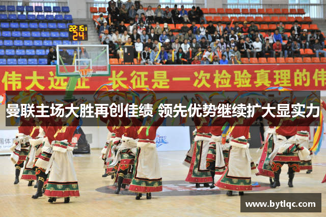 曼联主场大胜再创佳绩 领先优势继续扩大显实力