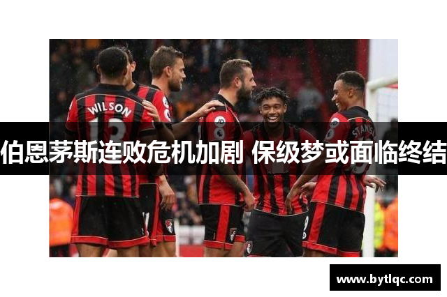 伯恩茅斯连败危机加剧 保级梦或面临终结