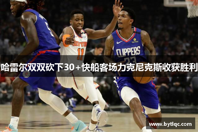 哈雷尔双双砍下30+快船客场力克尼克斯收获胜利