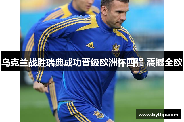 乌克兰战胜瑞典成功晋级欧洲杯四强 震撼全欧