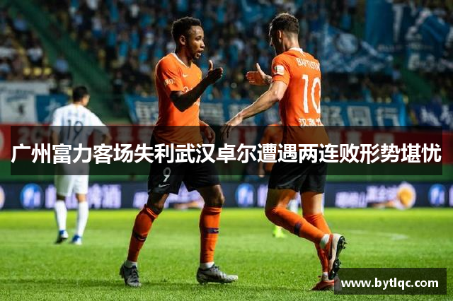 广州富力客场失利武汉卓尔遭遇两连败形势堪忧
