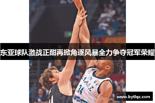 东亚球队激战正酣再掀角逐风暴全力争夺冠军荣耀