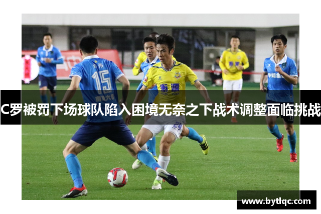 C罗被罚下场球队陷入困境无奈之下战术调整面临挑战