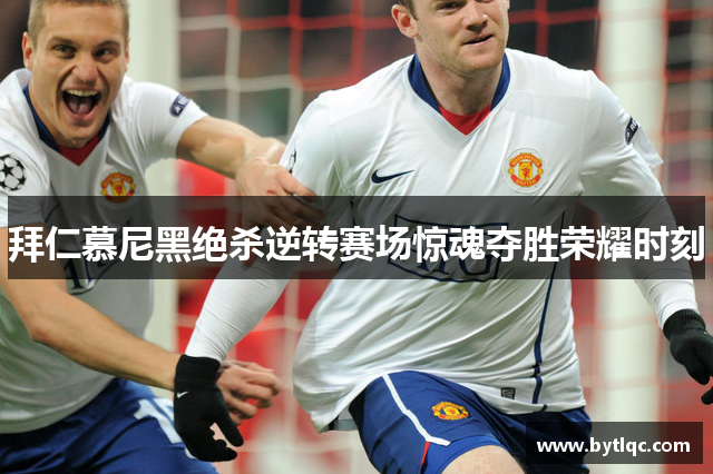 拜仁慕尼黑绝杀逆转赛场惊魂夺胜荣耀时刻