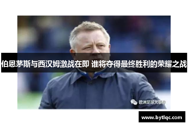 伯恩茅斯与西汉姆激战在即 谁将夺得最终胜利的荣耀之战
