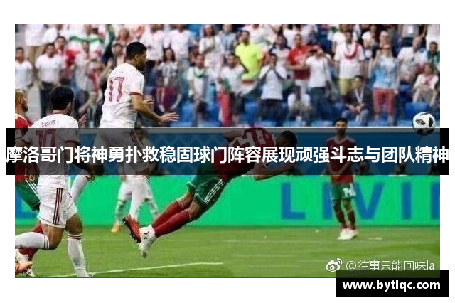摩洛哥门将神勇扑救稳固球门阵容展现顽强斗志与团队精神