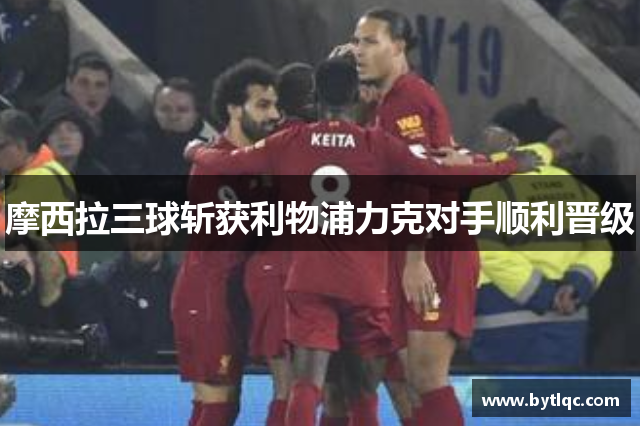 摩西拉三球斩获利物浦力克对手顺利晋级