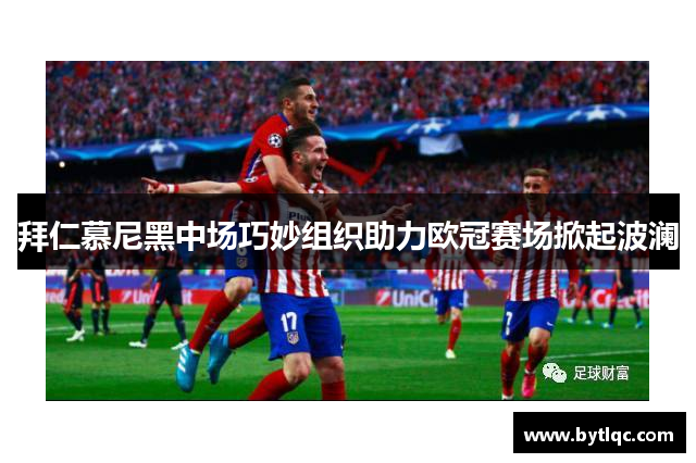 拜仁慕尼黑中场巧妙组织助力欧冠赛场掀起波澜
