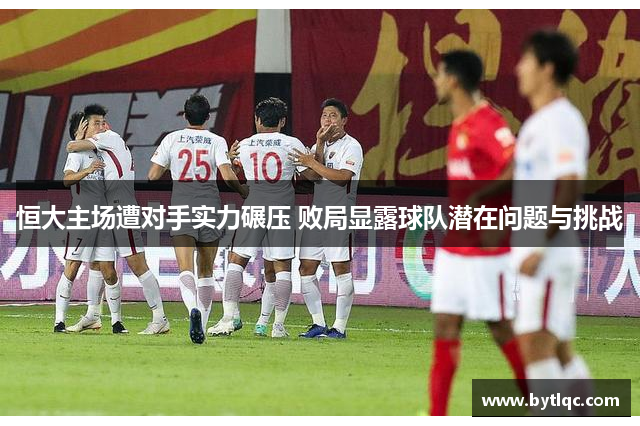 恒大主场遭对手实力碾压 败局显露球队潜在问题与挑战