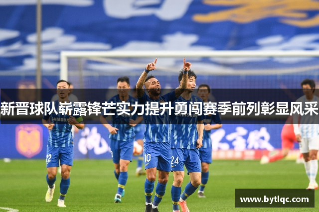 新晋球队崭露锋芒实力提升勇闯赛季前列彰显风采