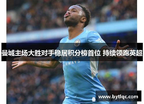 曼城主场大胜对手稳居积分榜首位 持续领跑英超