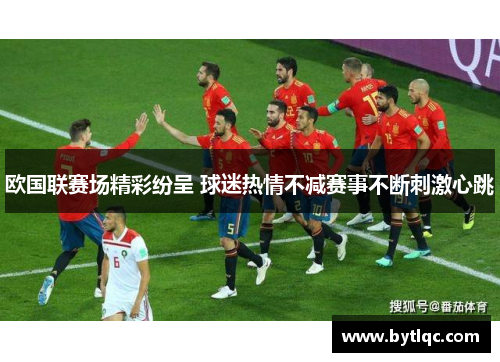 欧国联赛场精彩纷呈 球迷热情不减赛事不断刺激心跳