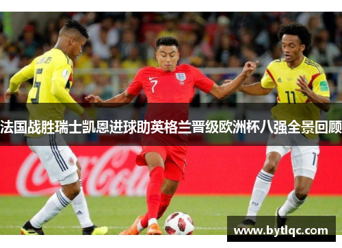法国战胜瑞士凯恩进球助英格兰晋级欧洲杯八强全景回顾