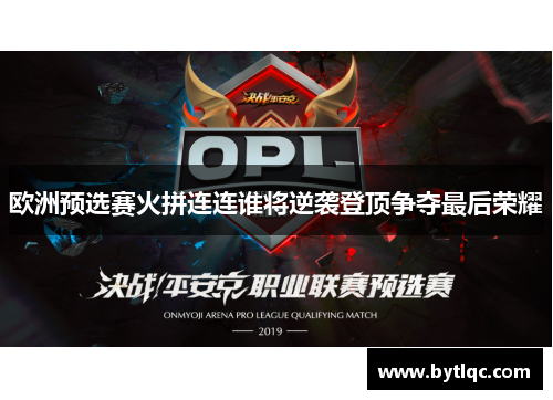 欧洲预选赛火拼连连谁将逆袭登顶争夺最后荣耀