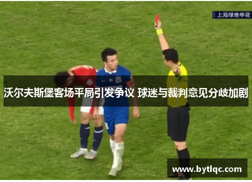 沃尔夫斯堡客场平局引发争议 球迷与裁判意见分歧加剧