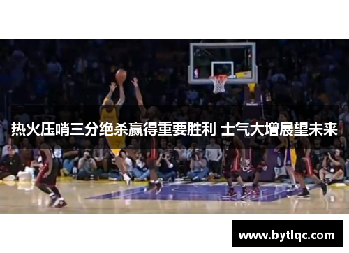 热火压哨三分绝杀赢得重要胜利 士气大增展望未来