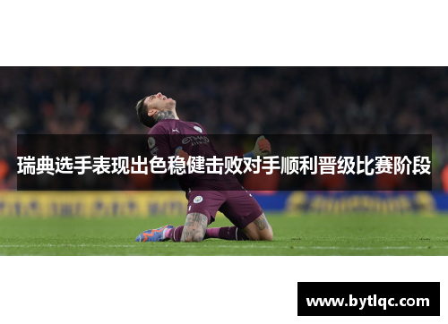 瑞典选手表现出色稳健击败对手顺利晋级比赛阶段