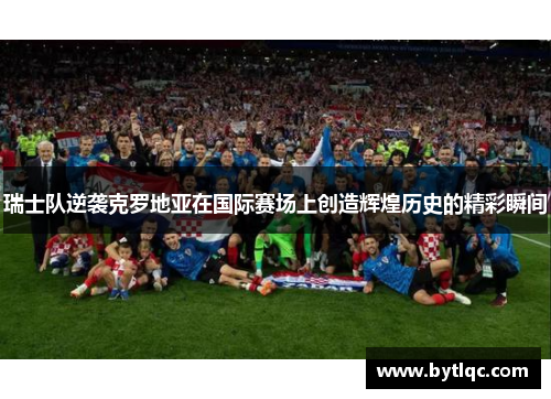 瑞士队逆袭克罗地亚在国际赛场上创造辉煌历史的精彩瞬间