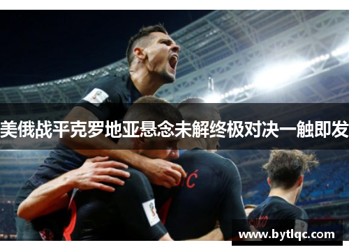 美俄战平克罗地亚悬念未解终极对决一触即发