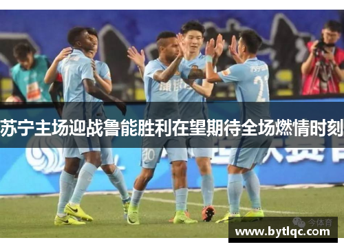 苏宁主场迎战鲁能胜利在望期待全场燃情时刻