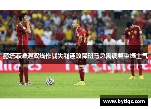 赫塔菲遭遇双线作战失利连败降班马急需调整重振士气