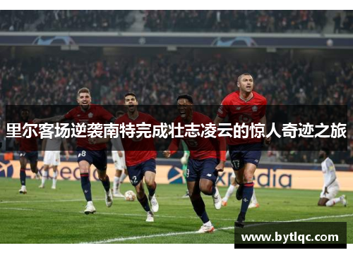里尔客场逆袭南特完成壮志凌云的惊人奇迹之旅
