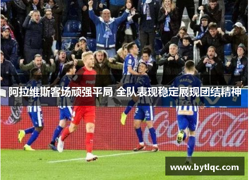 阿拉维斯客场顽强平局 全队表现稳定展现团结精神