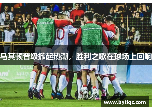 马其顿晋级掀起热潮，胜利之歌在球场上回响