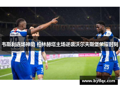 韦斯利连场神助 柏林赫塔主场逆袭沃尔夫斯堡荣耀时刻