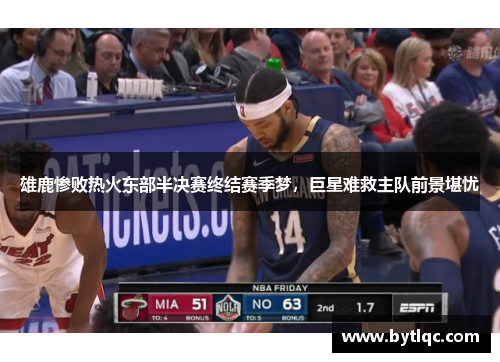雄鹿惨败热火东部半决赛终结赛季梦，巨星难救主队前景堪忧
