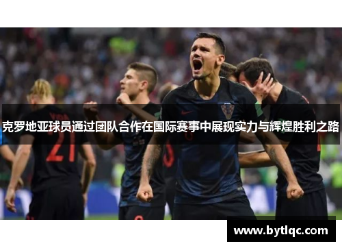 克罗地亚球员通过团队合作在国际赛事中展现实力与辉煌胜利之路